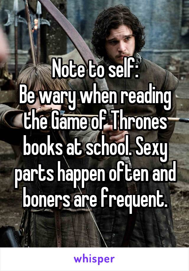 Note to self:
Be wary when reading the Game of Thrones books at school. Sexy parts happen often and boners are frequent.