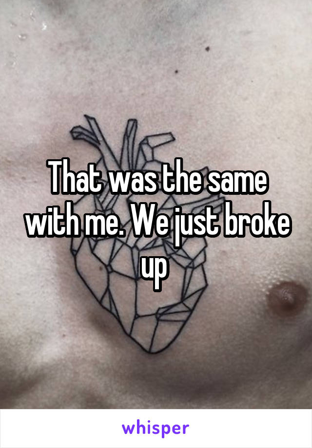 That was the same with me. We just broke up 