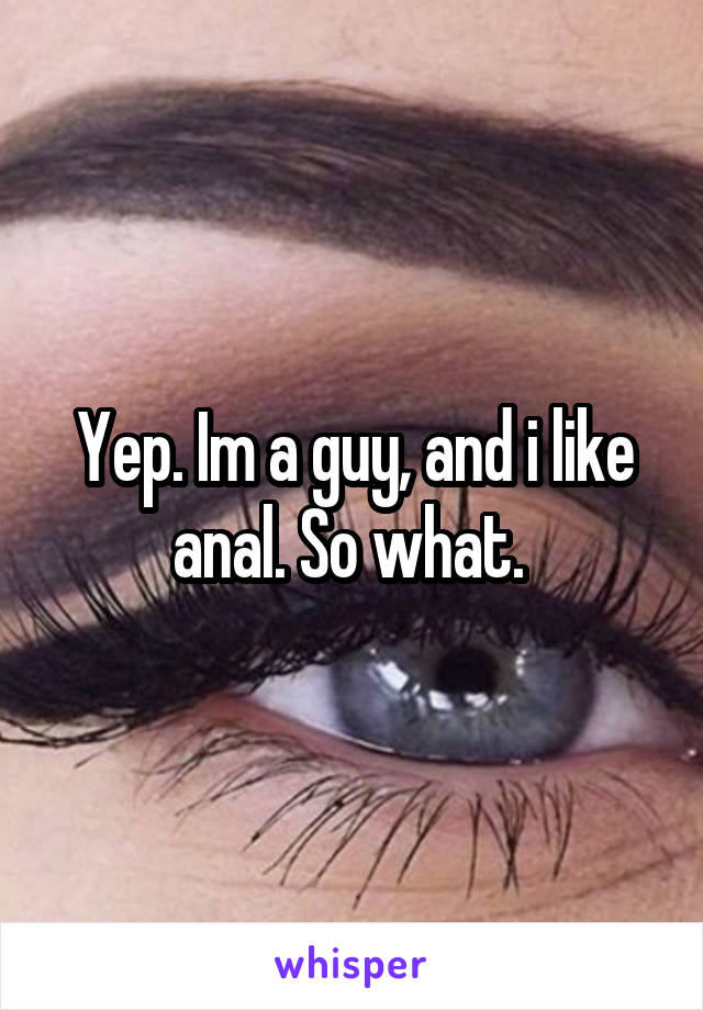 Yep. Im a guy, and i like anal. So what. 
