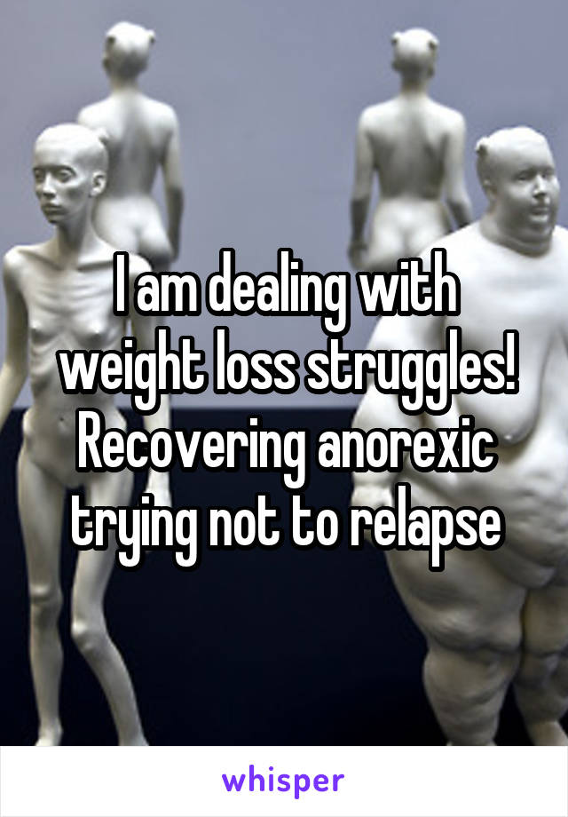 I am dealing with weight loss struggles! Recovering anorexic trying not to relapse