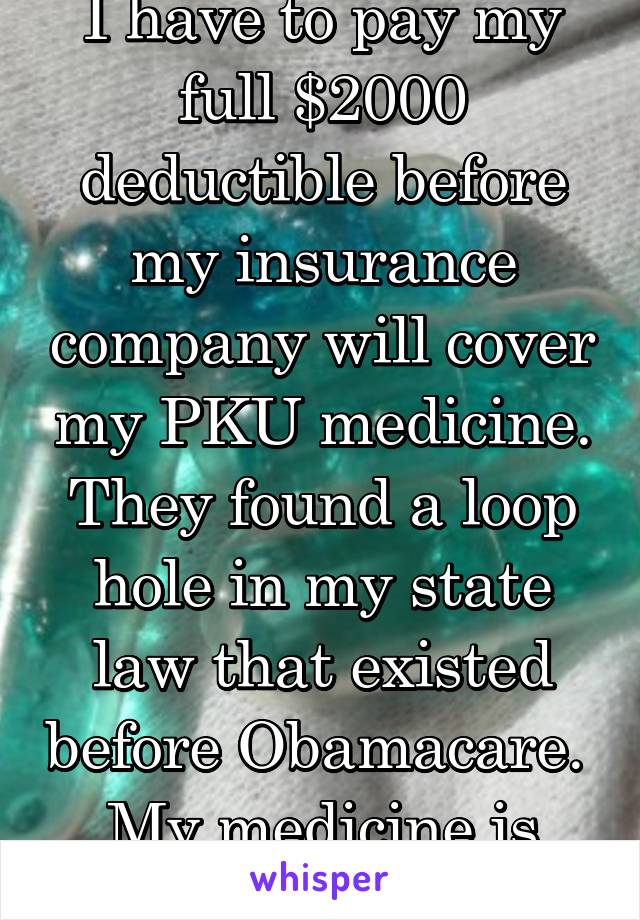 I have to pay my full $2000 deductible before my insurance company will cover my PKU medicine. They found a loop hole in my state law that existed before Obamacare.  My medicine is $1500 a month.