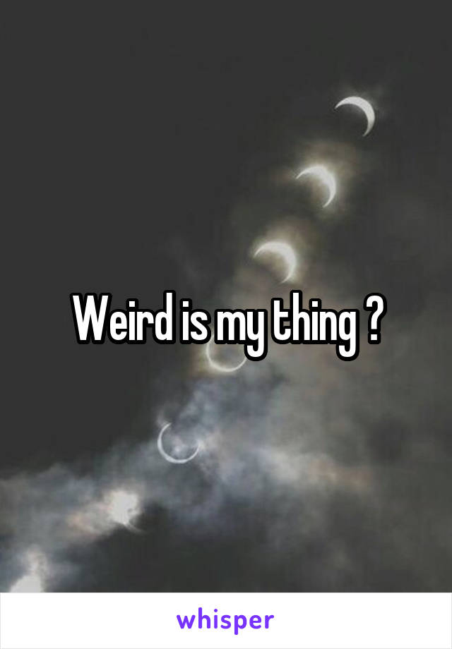 Weird is my thing ✨