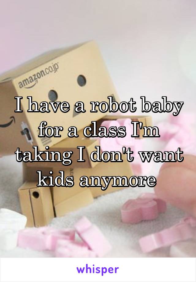 I have a robot baby for a class I'm taking I don't want kids anymore 