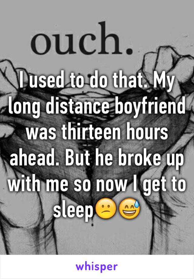 I used to do that. My long distance boyfriend was thirteen hours ahead. But he broke up with me so now I get to sleep😕😅