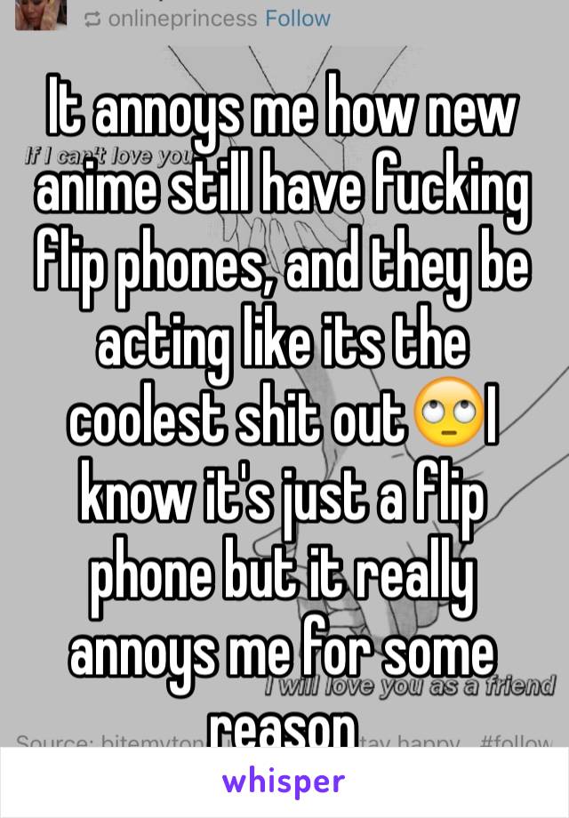 It annoys me how new anime still have fucking flip phones, and they be acting like its the coolest shit out🙄I know it's just a flip phone but it really annoys me for some reason