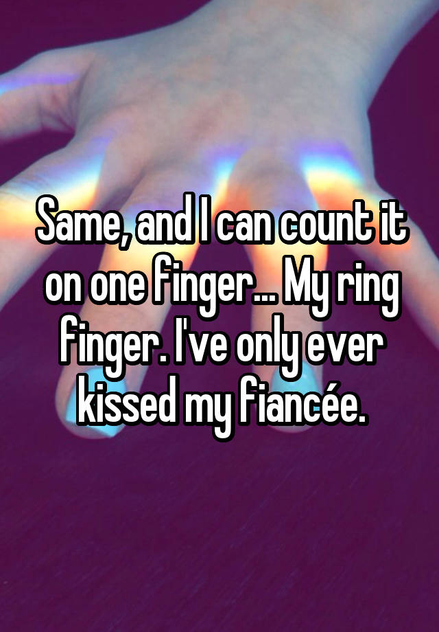 Same And I Can Count It On One Finger My Ring Finger Ive Only Ever Kissed My Fiancée