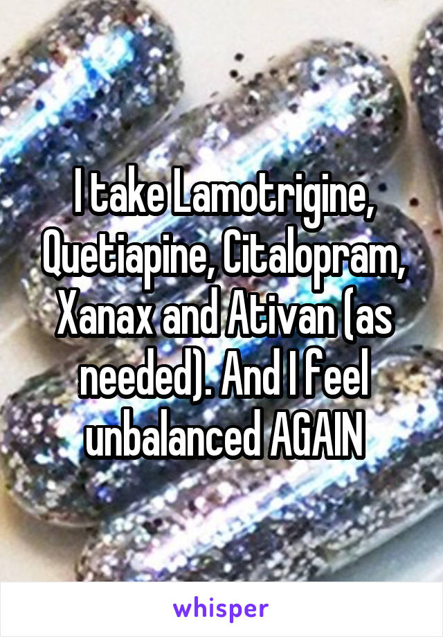 I take Lamotrigine, Quetiapine, Citalopram, Xanax and Ativan (as needed). And I feel unbalanced AGAIN