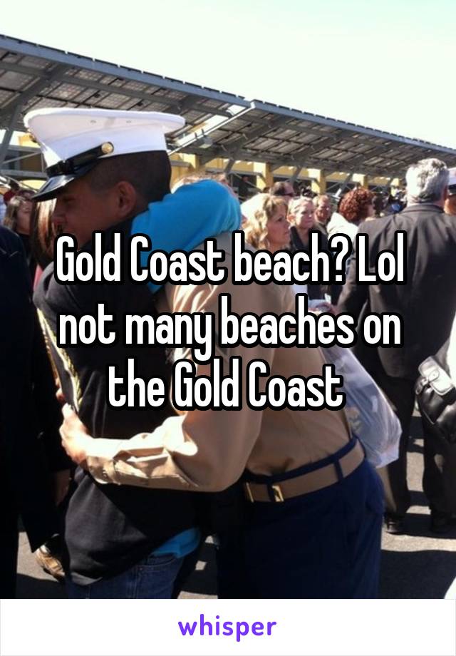 Gold Coast beach? Lol not many beaches on the Gold Coast 