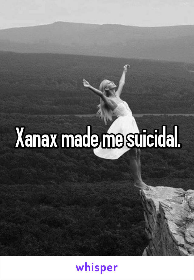 Xanax made me suicidal.