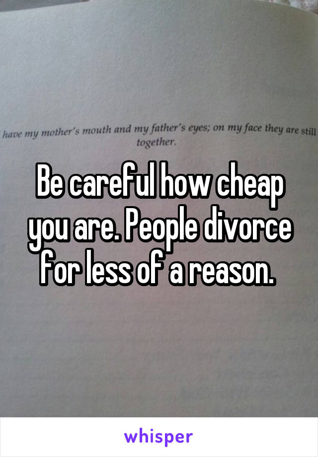 Be careful how cheap you are. People divorce for less of a reason. 
