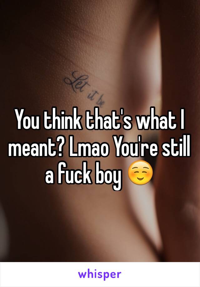 You think that's what I meant? Lmao You're still a fuck boy ☺️