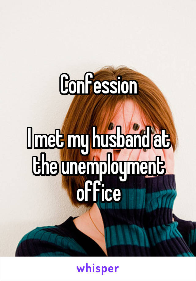 Confession

I met my husband at the unemployment office