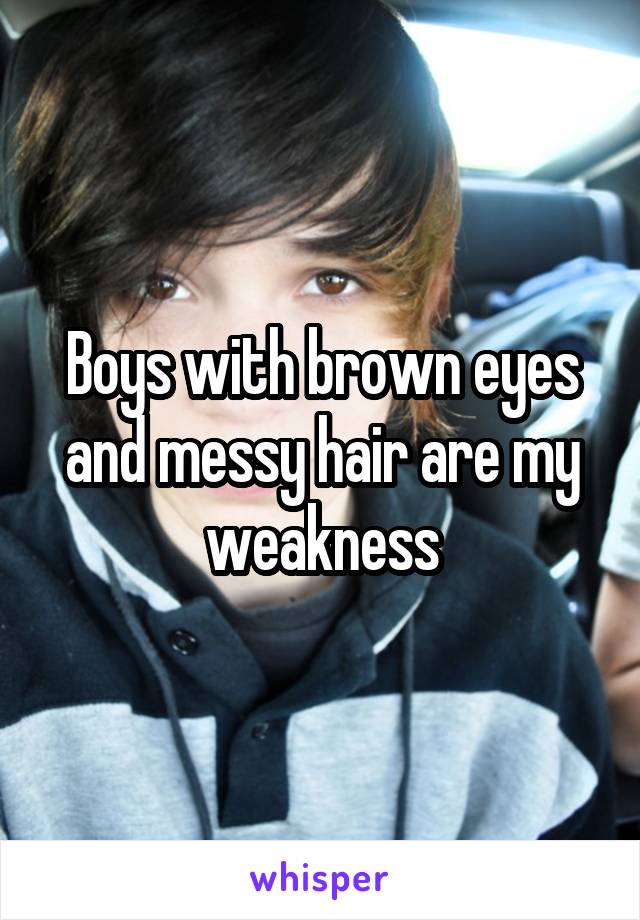Boys with brown eyes and messy hair are my weakness