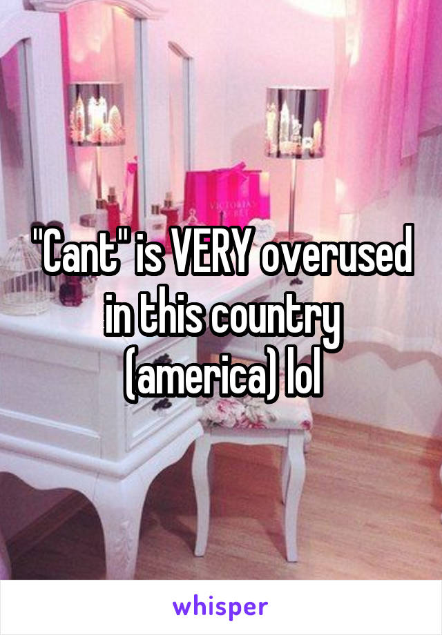 "Cant" is VERY overused in this country (america) lol