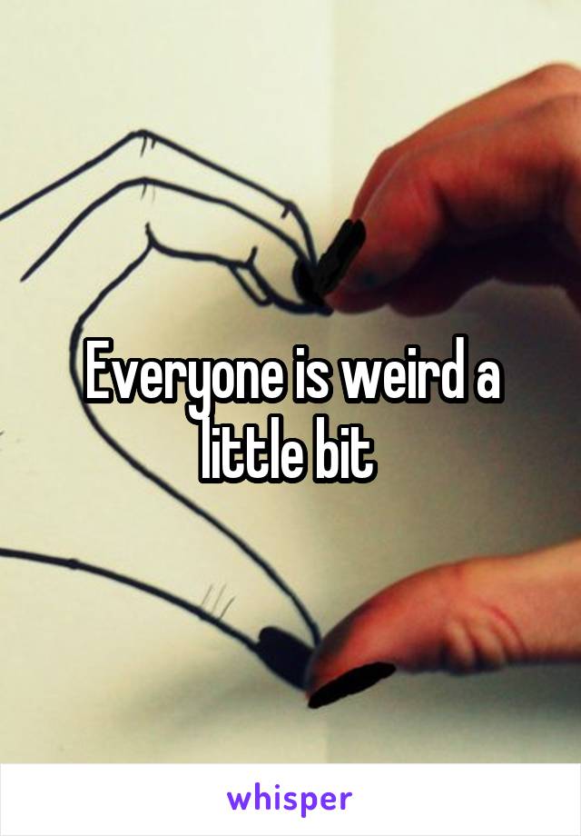 Everyone is weird a little bit 