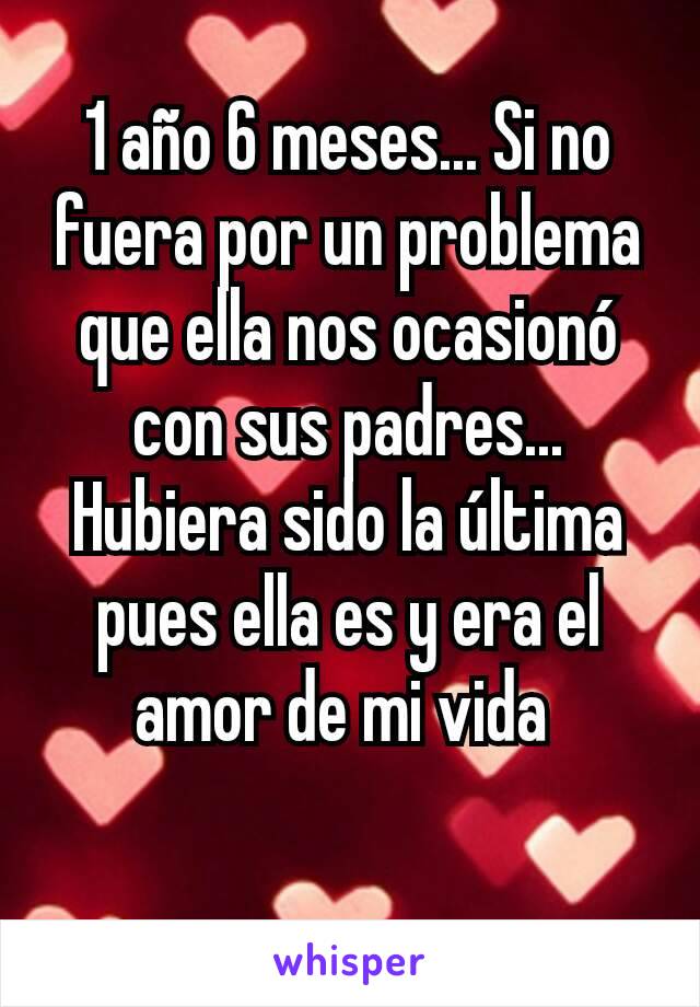 1 año 6 meses... Si no fuera por un problema que ella nos ocasionó con sus padres... Hubiera sido la última pues ella es y era el amor de mi vida 