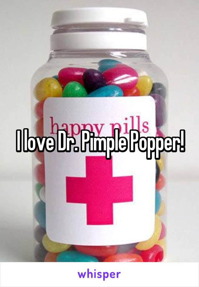 I love Dr. Pimple Popper!