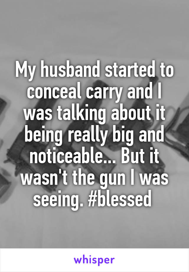 My husband started to conceal carry and I was talking about it being really big and noticeable... But it wasn't the gun I was seeing. #blessed 