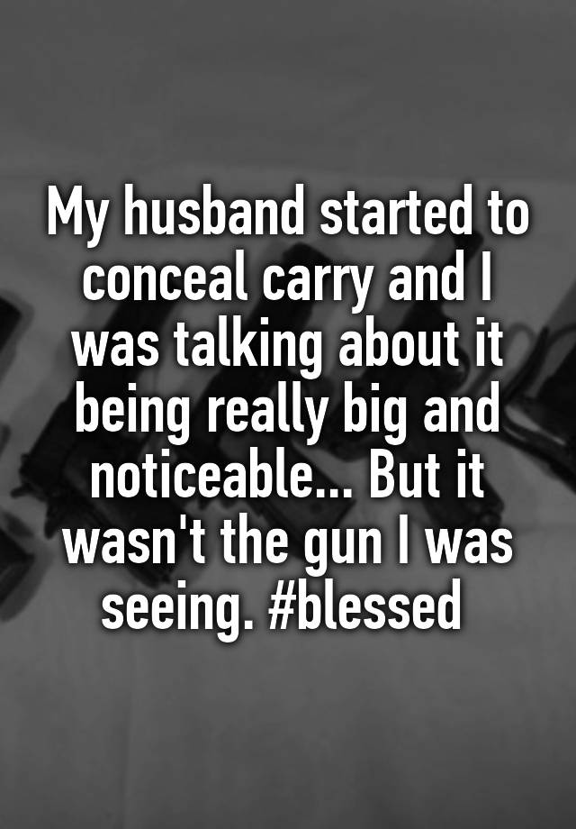 My husband started to conceal carry and I was talking about it being really big and noticeable... But it wasn't the gun I was seeing. #blessed 