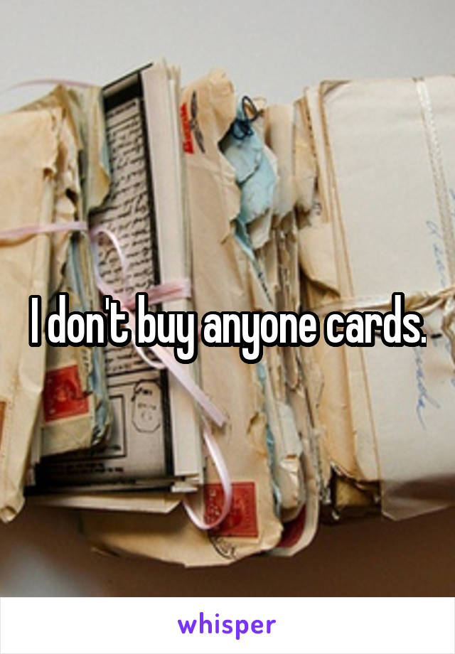 I don't buy anyone cards.