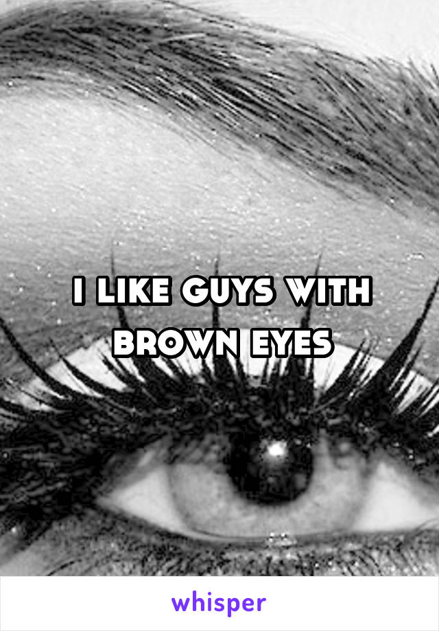 i like guys with brown eyes