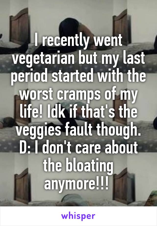 I recently went vegetarian but my last period started with the worst cramps of my life! Idk if that's the veggies fault though. D: I don't care about the bloating anymore!!! 