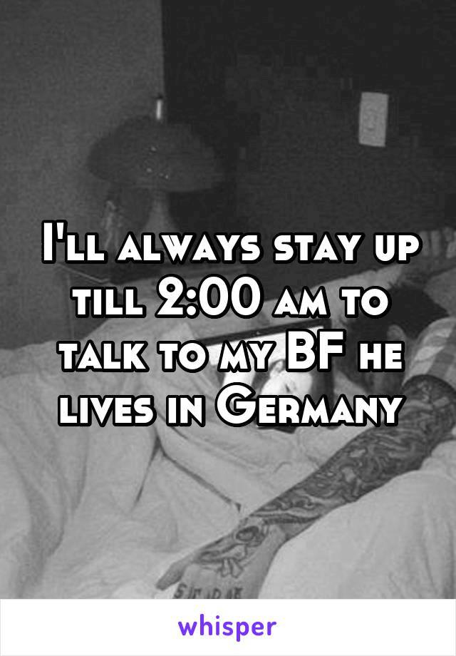 I'll always stay up till 2:00 am to talk to my BF he lives in Germany