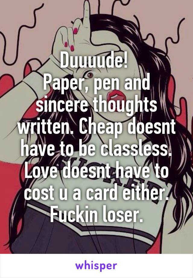 Duuuude! 
Paper, pen and sincere thoughts written. Cheap doesnt have to be classless. Love doesnt have to cost u a card either. Fuckin loser.