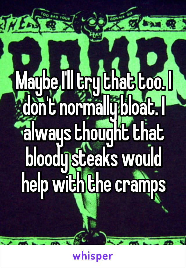 Maybe I'll try that too. I don't normally bloat. I always thought that bloody steaks would help with the cramps