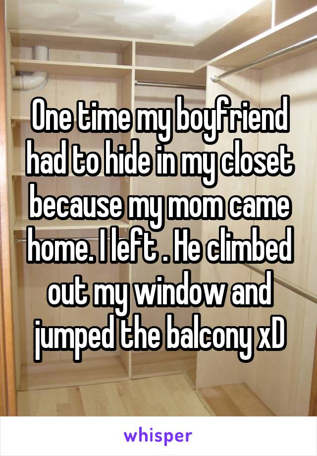 One time my boyfriend had to hide in my closet because my mom came home. I left . He climbed out my window and jumped the balcony xD