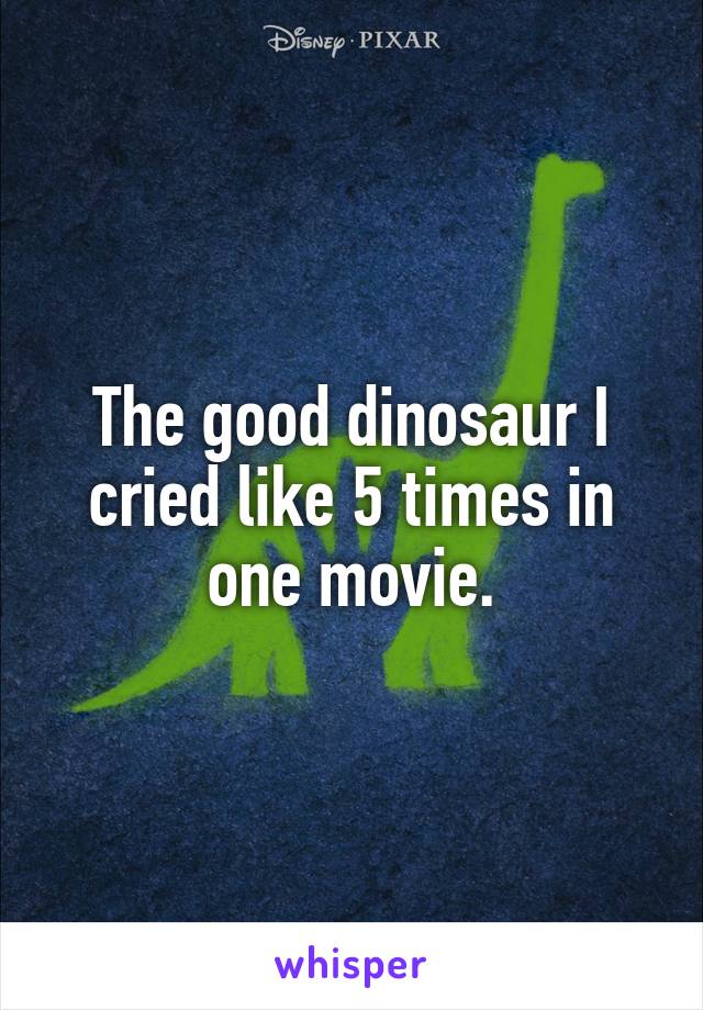 The good dinosaur I cried like 5 times in one movie.