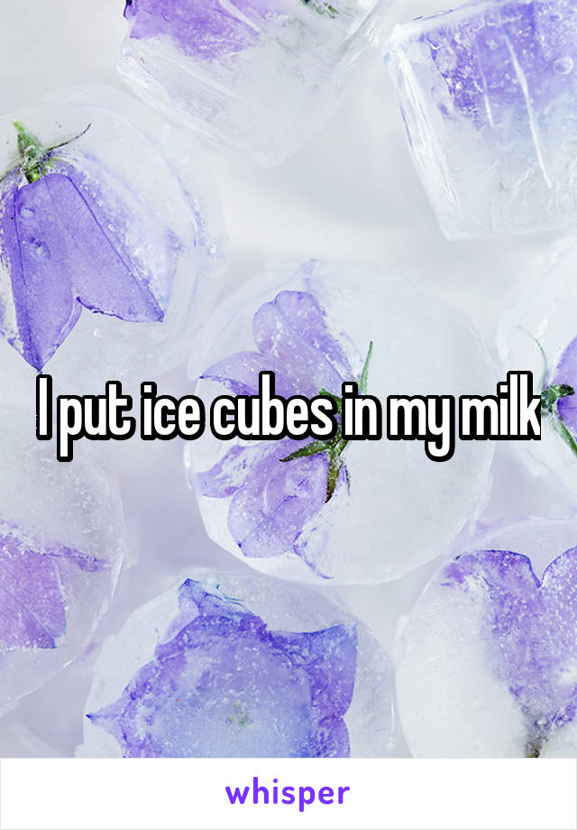 I put ice cubes in my milk