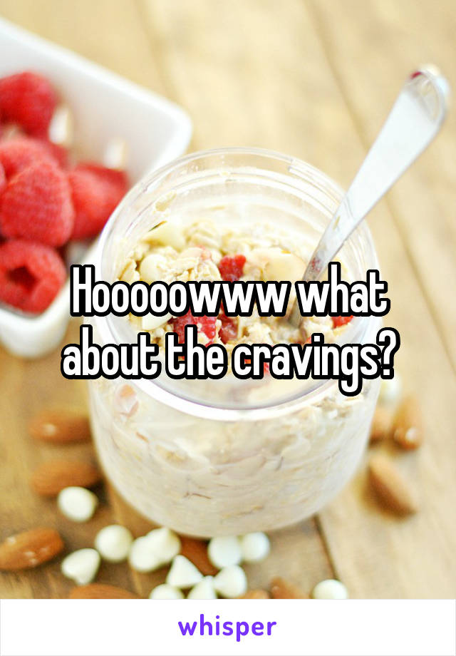 Hooooowww what about the cravings?