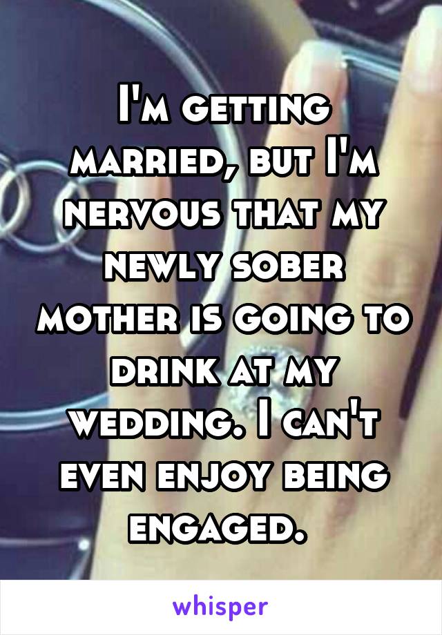 I'm getting married, but I'm nervous that my newly sober mother is going to drink at my wedding. I can't even enjoy being engaged. 