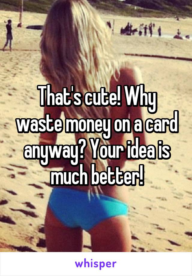 That's cute! Why waste money on a card anyway? Your idea is much better!