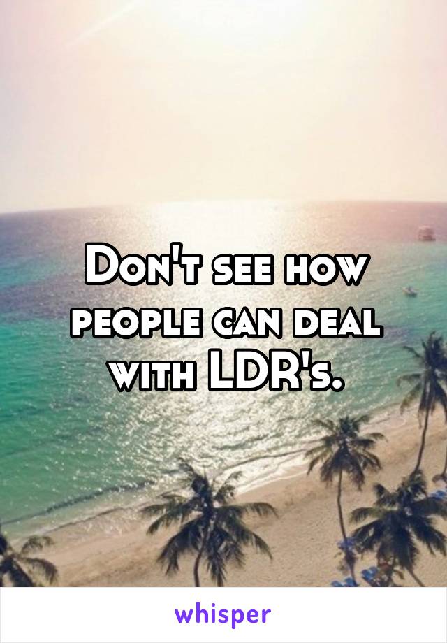 Don't see how people can deal with LDR's.