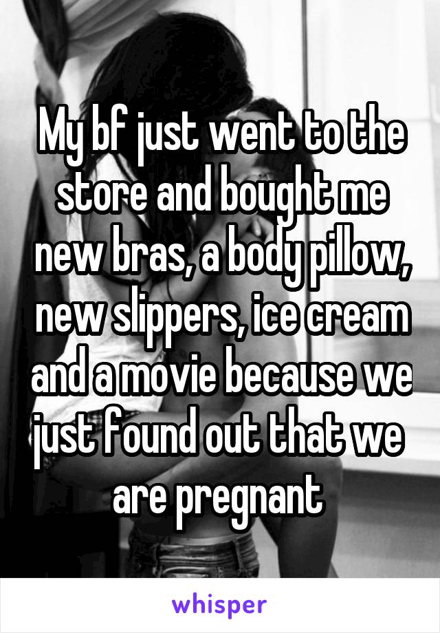 My bf just went to the store and bought me new bras, a body pillow, new slippers, ice cream and a movie because we just found out that we 
are pregnant 