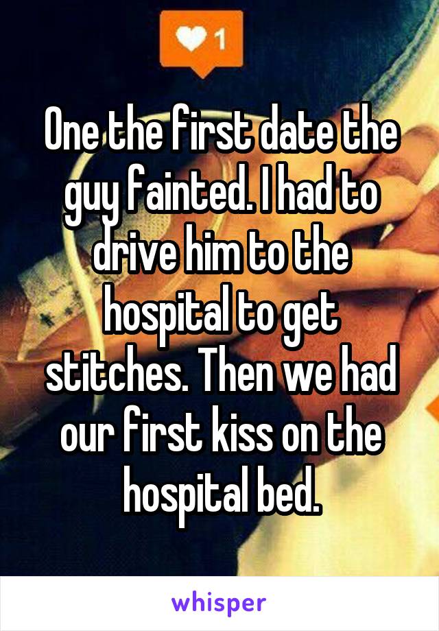 One the first date the guy fainted. I had to drive him to the hospital to get stitches. Then we had our first kiss on the hospital bed.