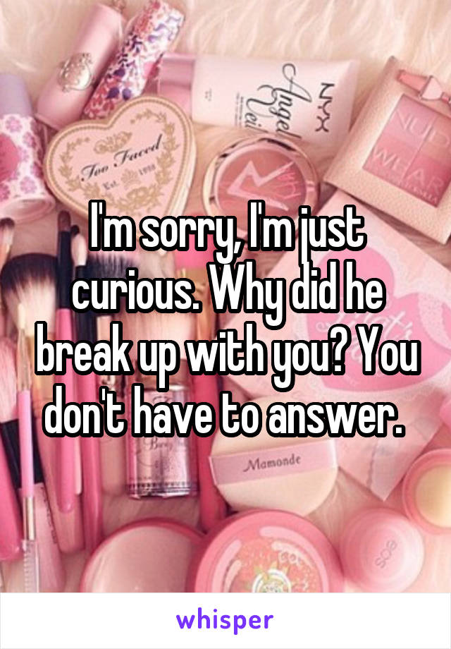 I'm sorry, I'm just curious. Why did he break up with you? You don't have to answer. 