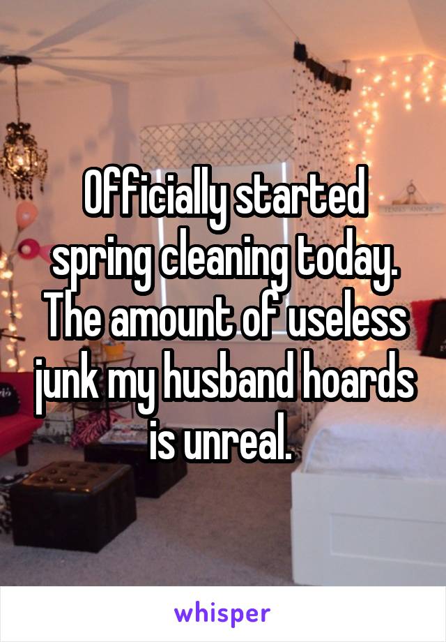 Officially started spring cleaning today. The amount of useless junk my husband hoards is unreal. 