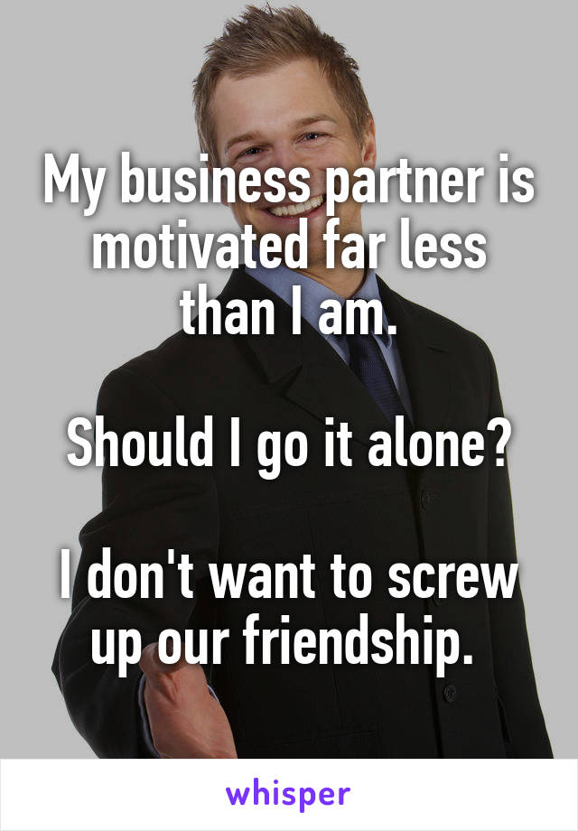 My business partner is motivated far less than I am.

Should I go it alone?

I don't want to screw up our friendship. 