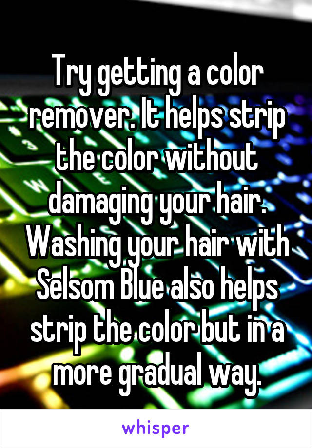 Try getting a color remover. It helps strip the color without damaging your hair. Washing your hair with Selsom Blue also helps strip the color but in a more gradual way.