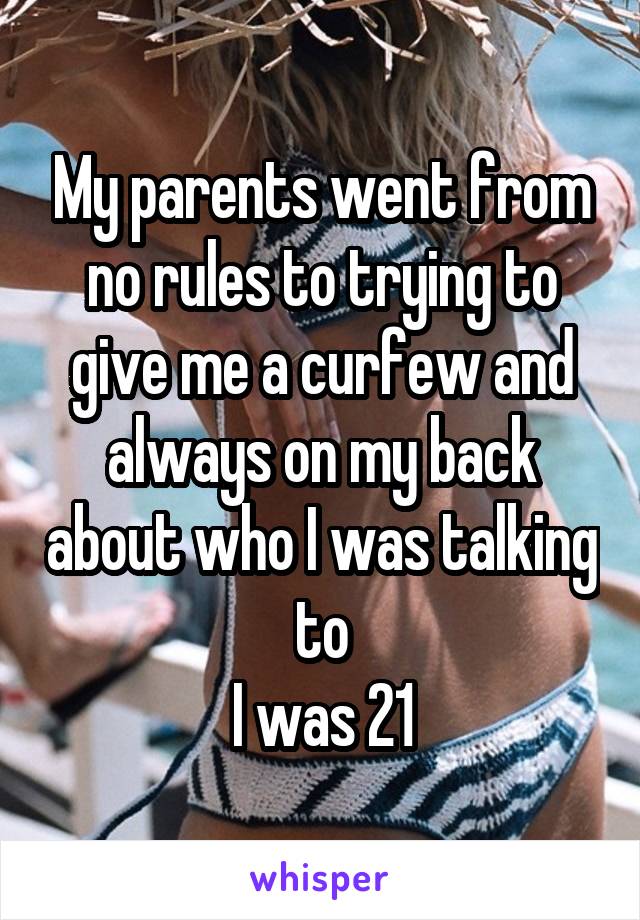 My parents went from no rules to trying to give me a curfew and always on my back about who I was talking to
I was 21