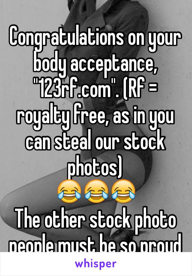 Congratulations on your body acceptance, "123rf.com". (Rf = royalty free, as in you can steal our stock photos)
😂😂😂
The other stock photo people must be so proud