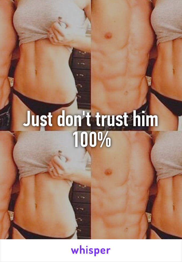 Just don't trust him 100%
