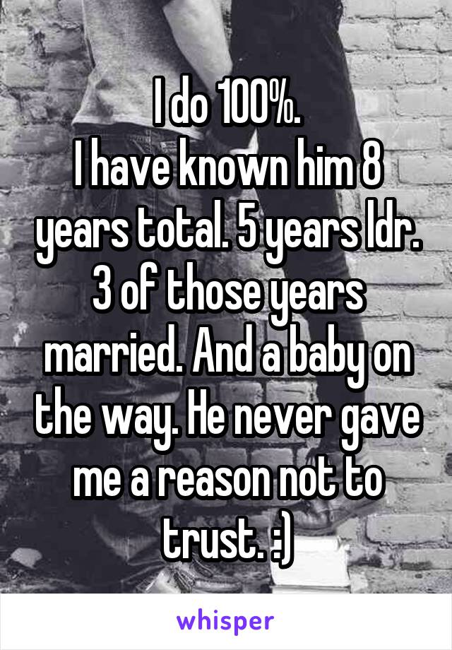 I do 100%.
I have known him 8 years total. 5 years ldr. 3 of those years married. And a baby on the way. He never gave me a reason not to trust. :)