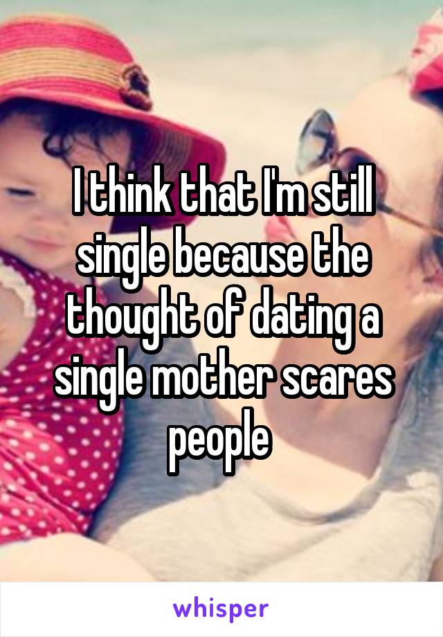 I think that I'm still single because the thought of dating a single mother scares people 