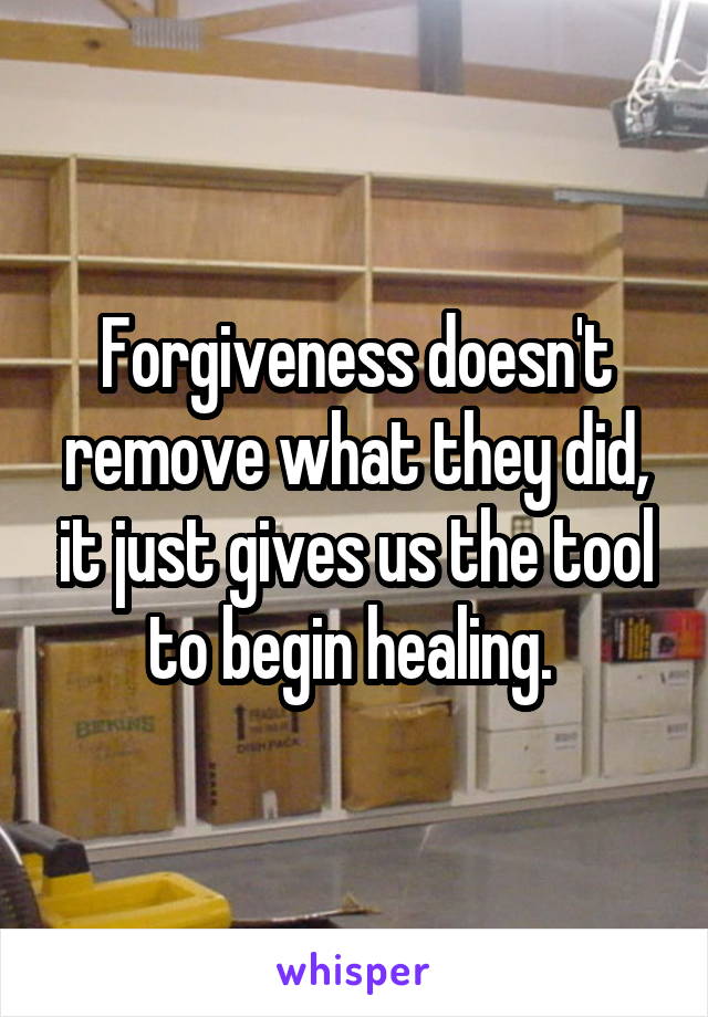 Forgiveness doesn't remove what they did, it just gives us the tool to begin healing. 