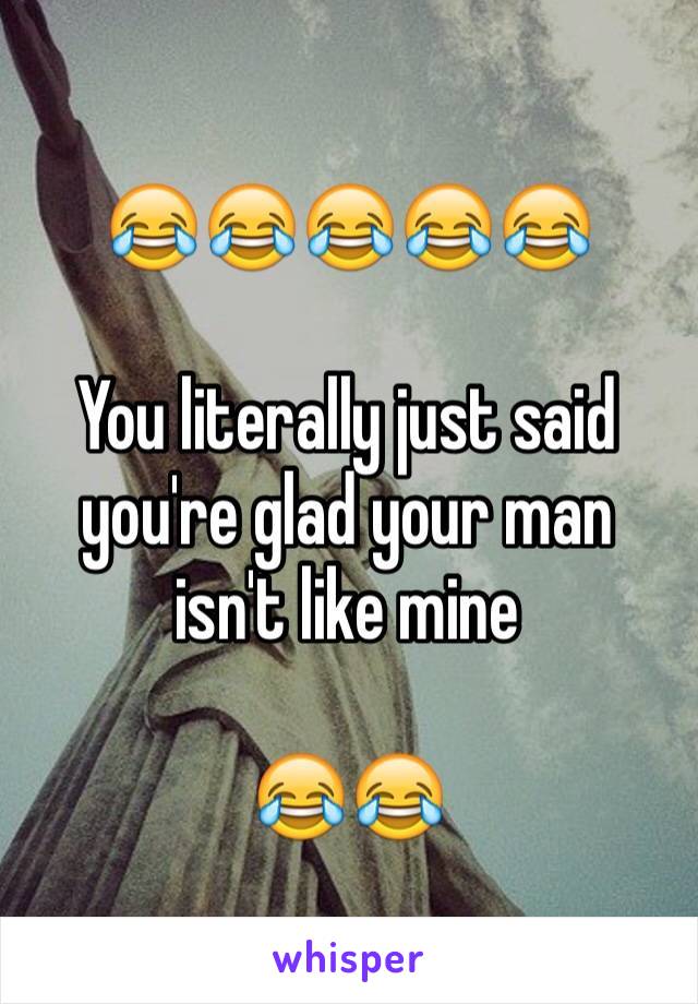 😂😂😂😂😂

You literally just said you're glad your man isn't like mine 

😂😂