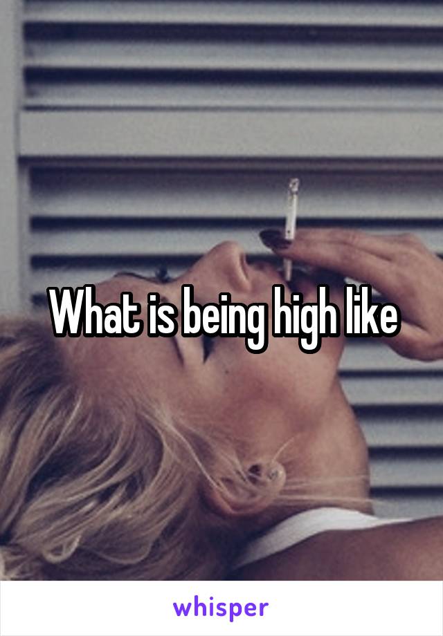 What is being high like
